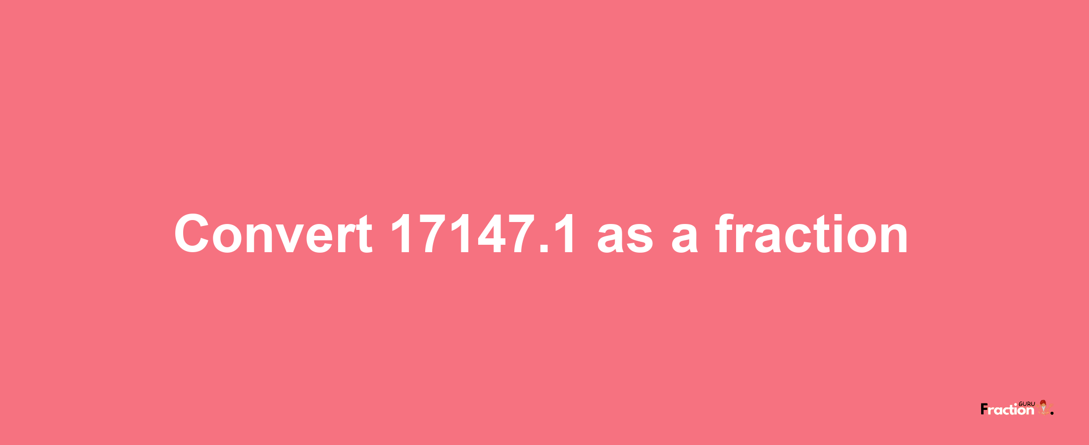 How to convert 17147.1 as a fraction