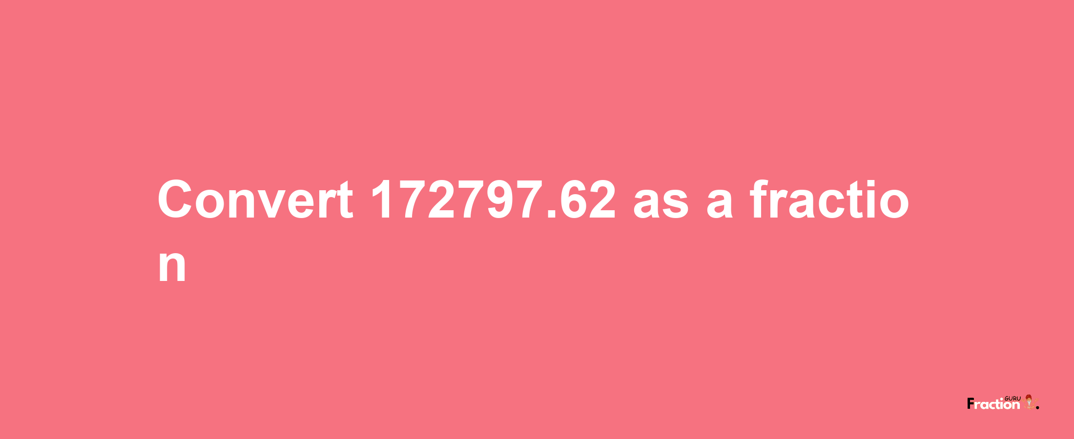 How to convert 172797.62 as a fraction