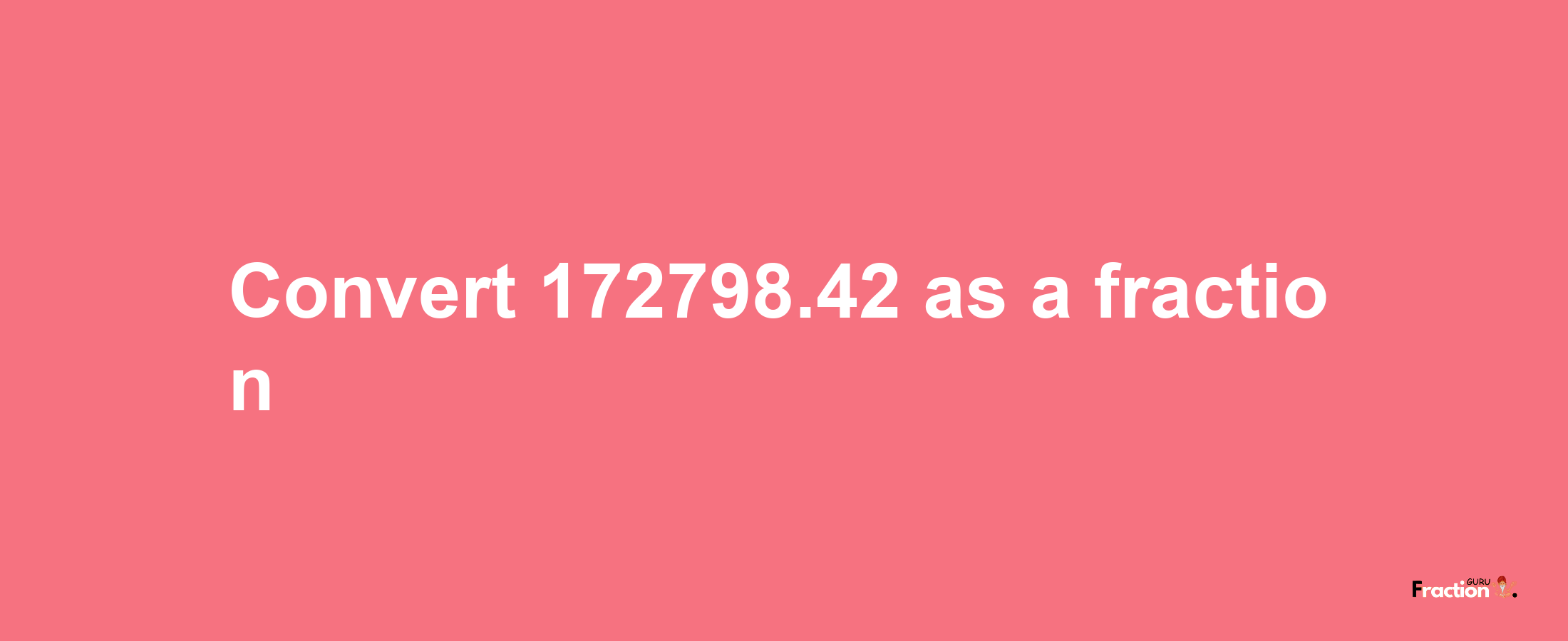 How to convert 172798.42 as a fraction