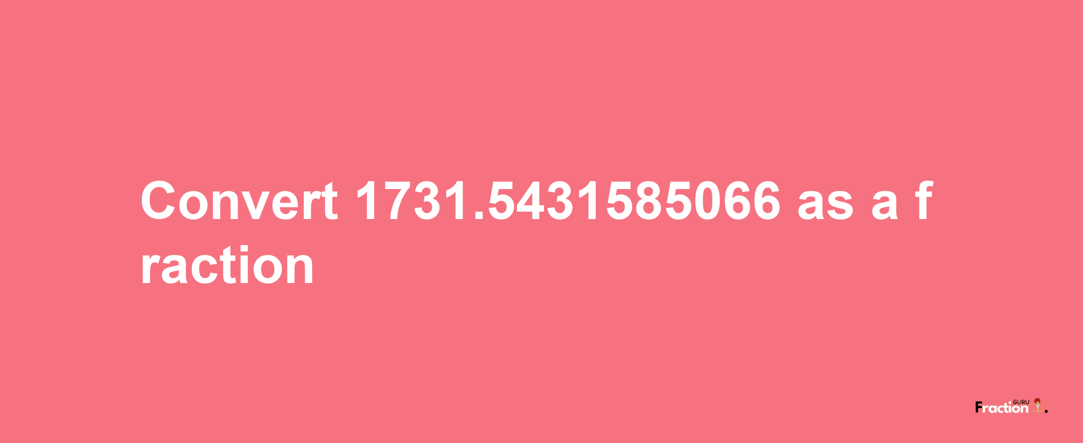 How to convert 1731.5431585066 as a fraction