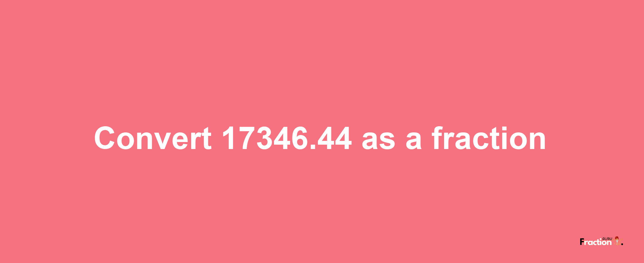 How to convert 17346.44 as a fraction