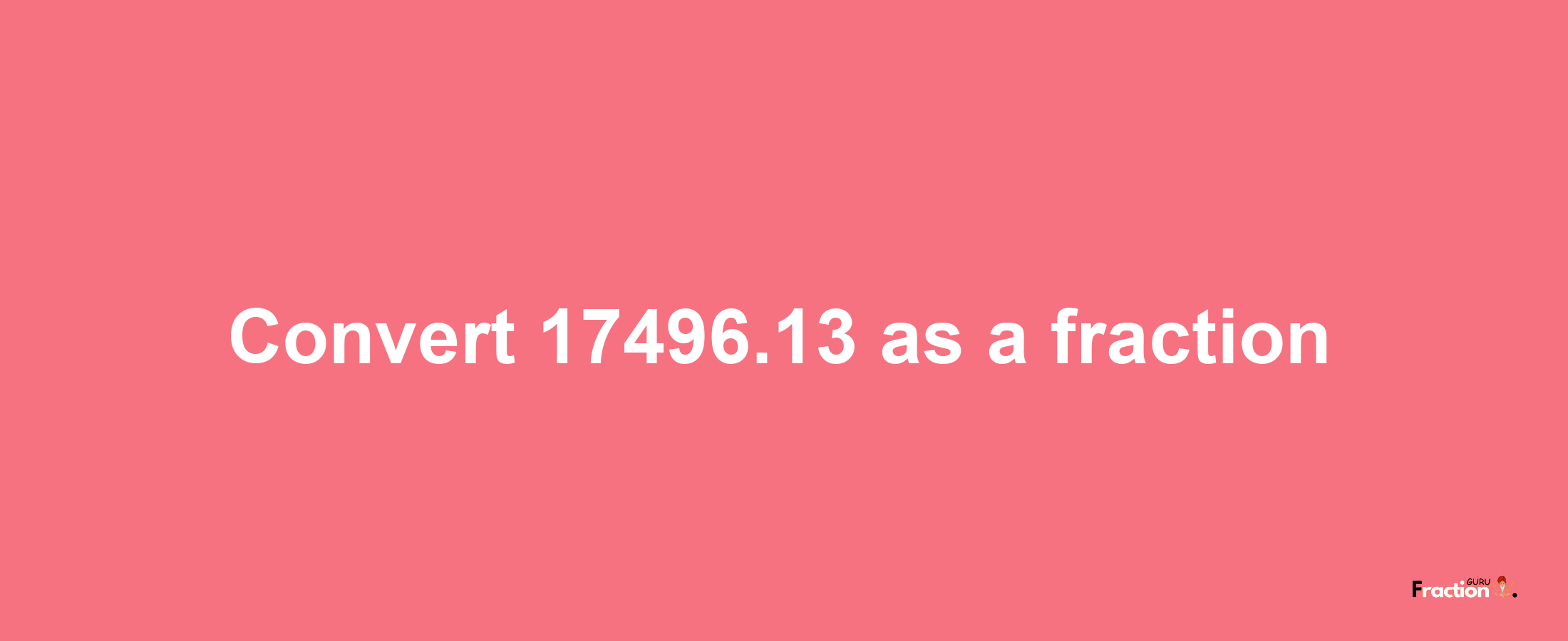 How to convert 17496.13 as a fraction