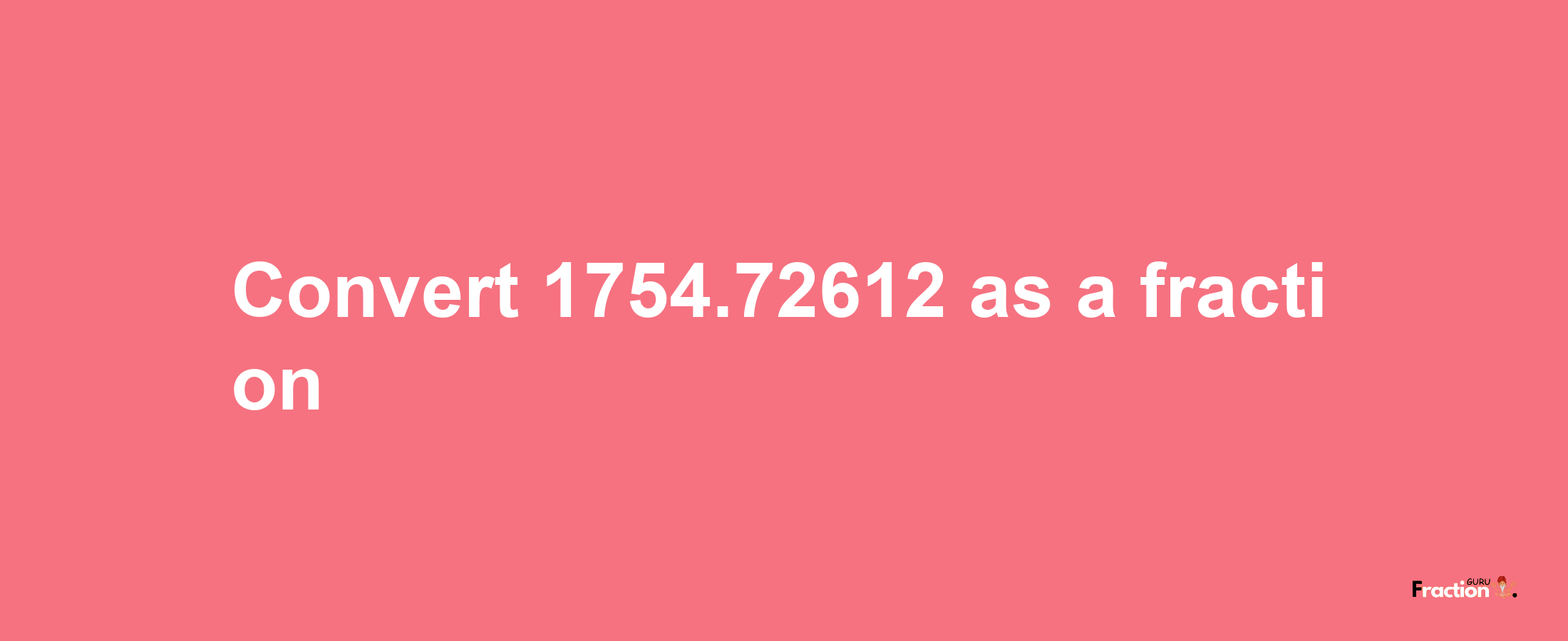 How to convert 1754.72612 as a fraction