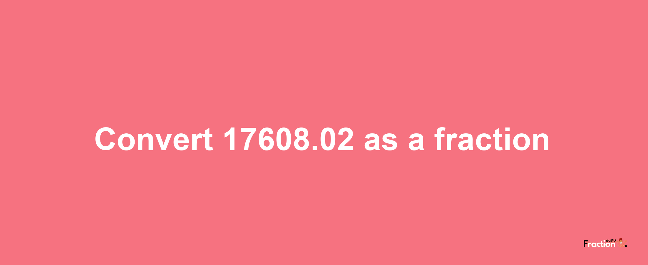 How to convert 17608.02 as a fraction