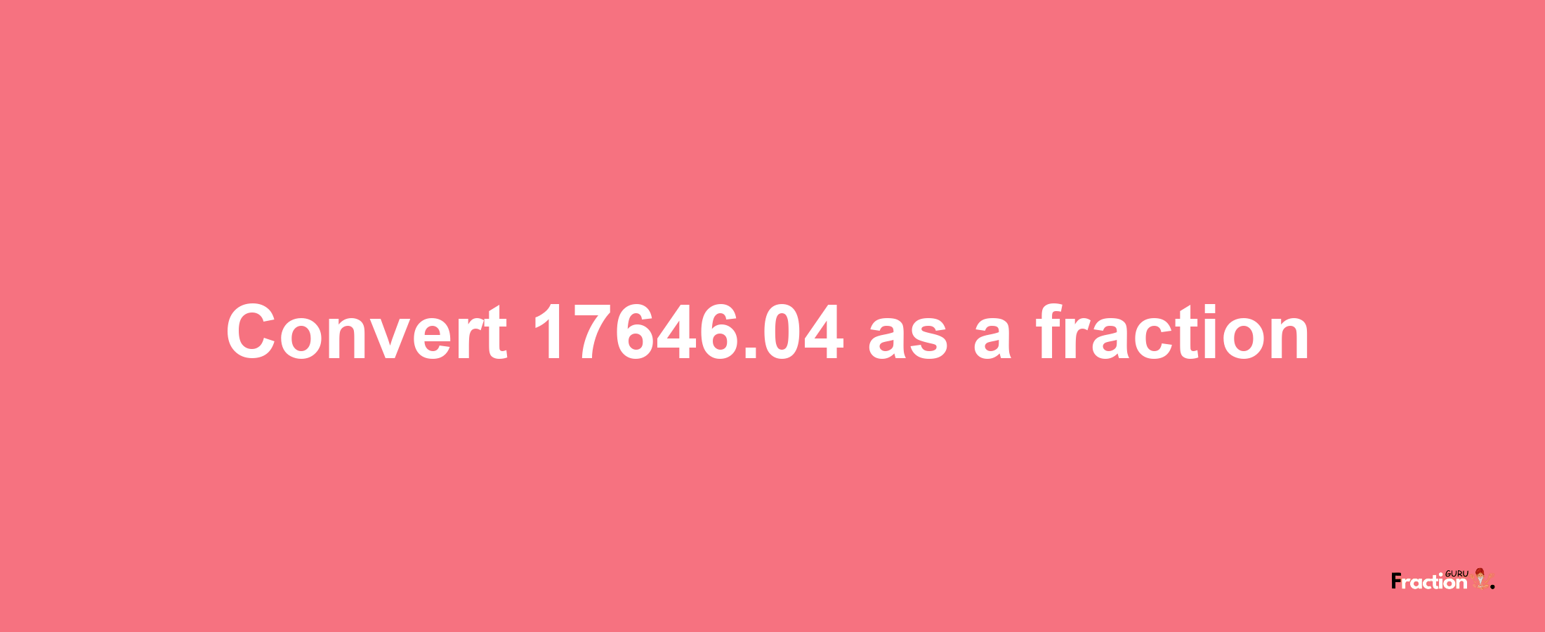 How to convert 17646.04 as a fraction