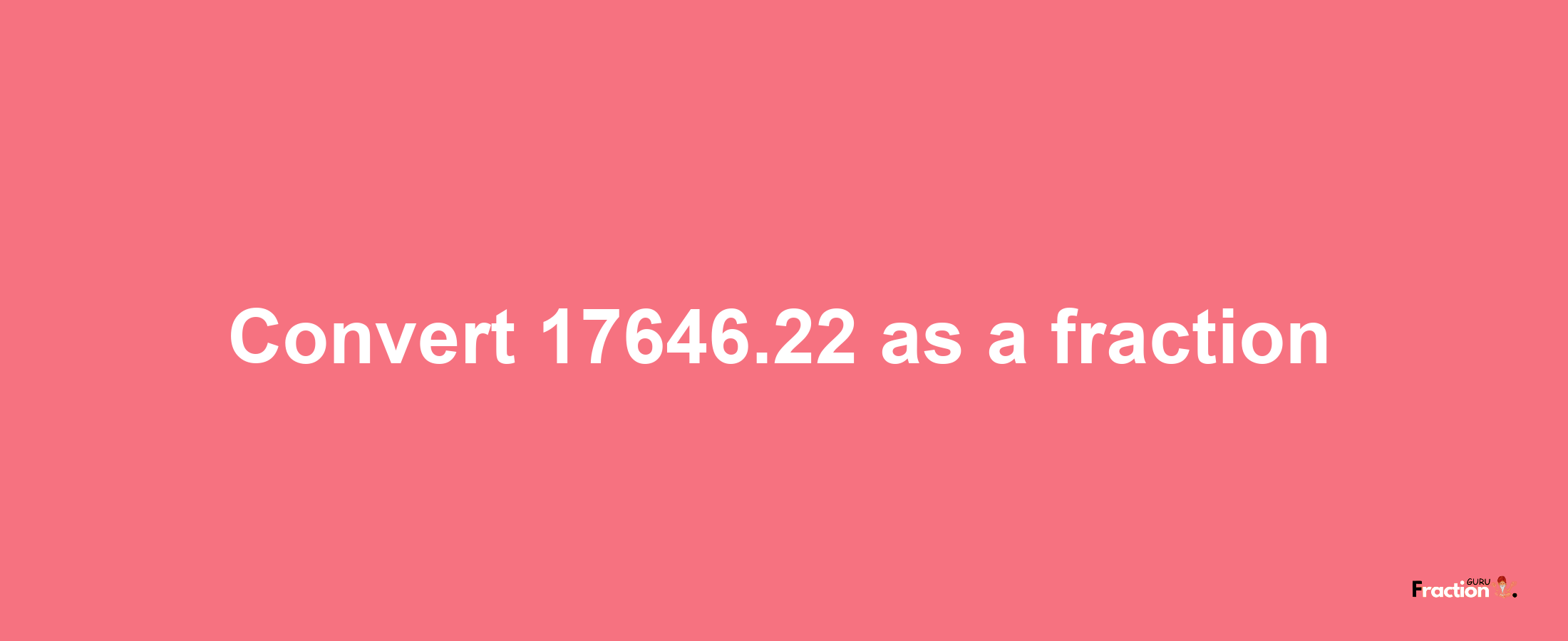 How to convert 17646.22 as a fraction