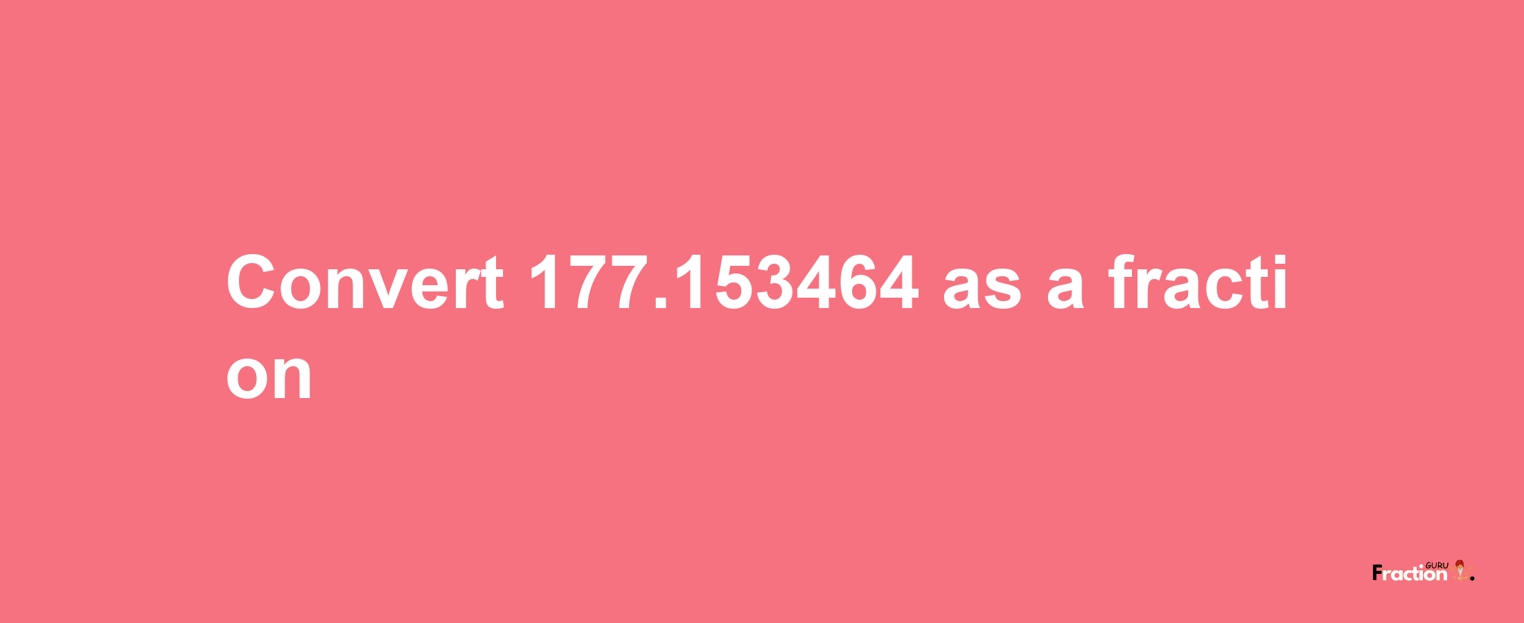 How to convert 177.153464 as a fraction