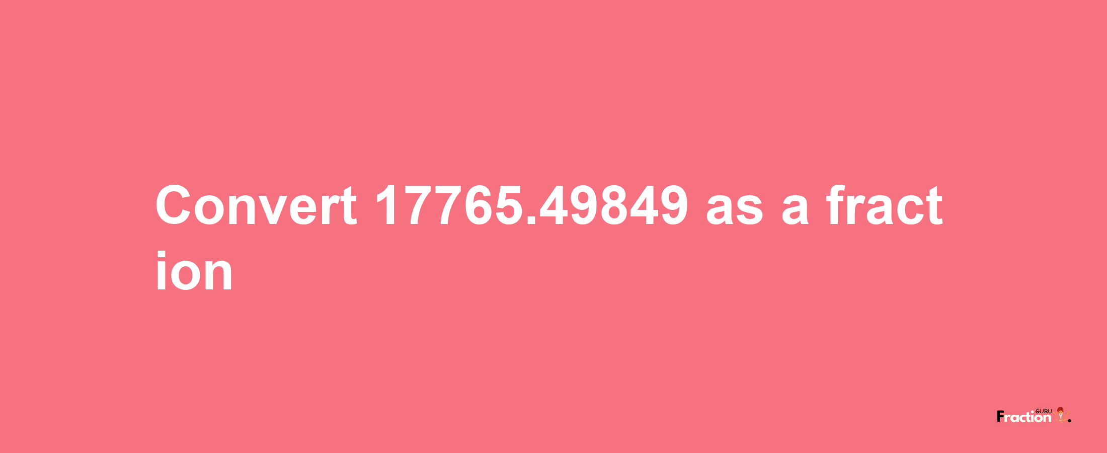 How to convert 17765.49849 as a fraction