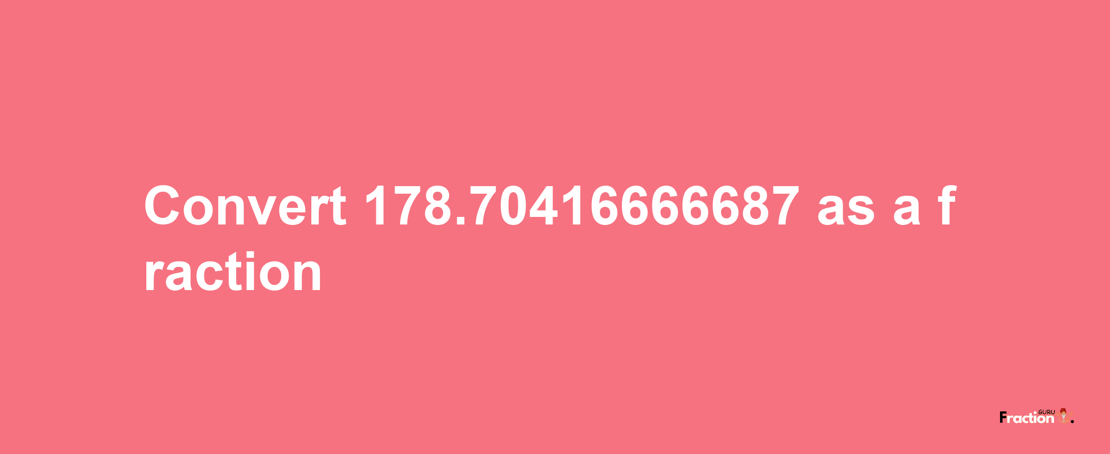 How to convert 178.70416666687 as a fraction