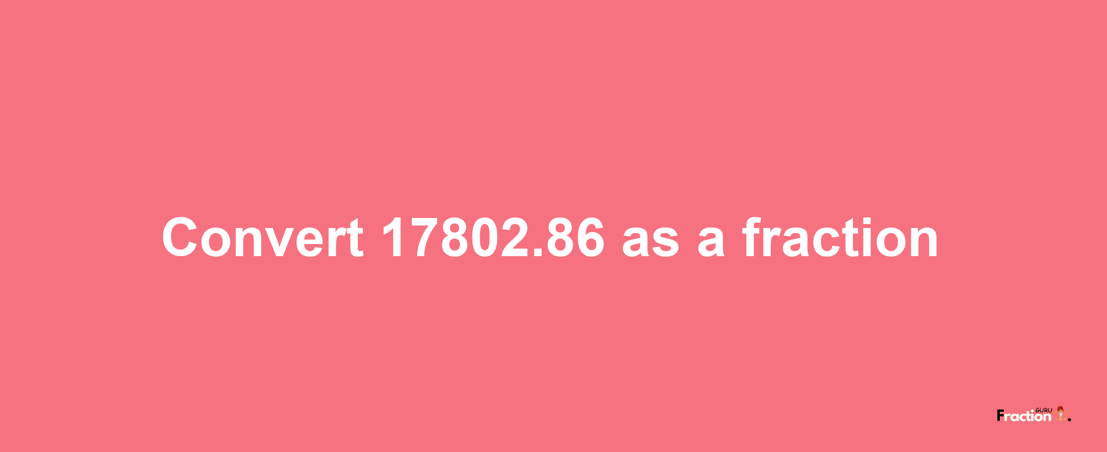 How to convert 17802.86 as a fraction