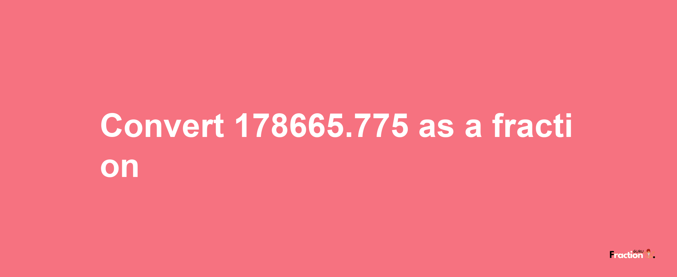 How to convert 178665.775 as a fraction