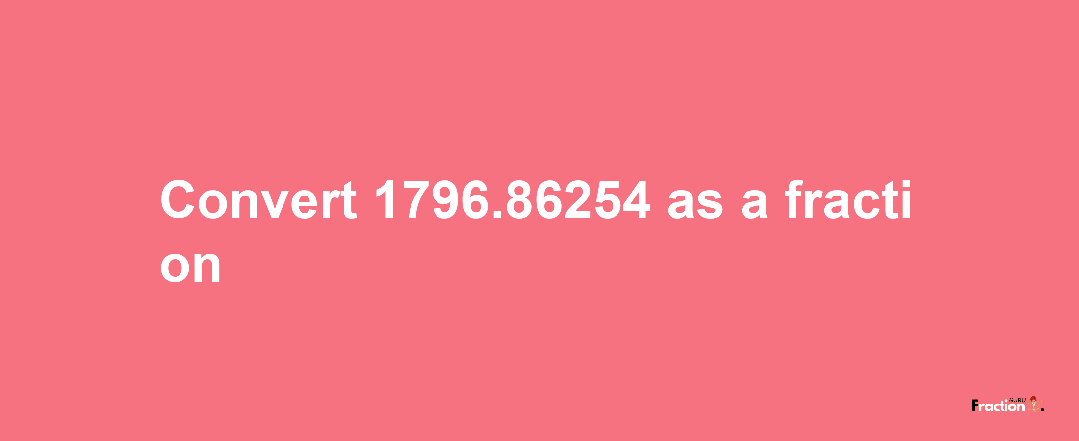 How to convert 1796.86254 as a fraction