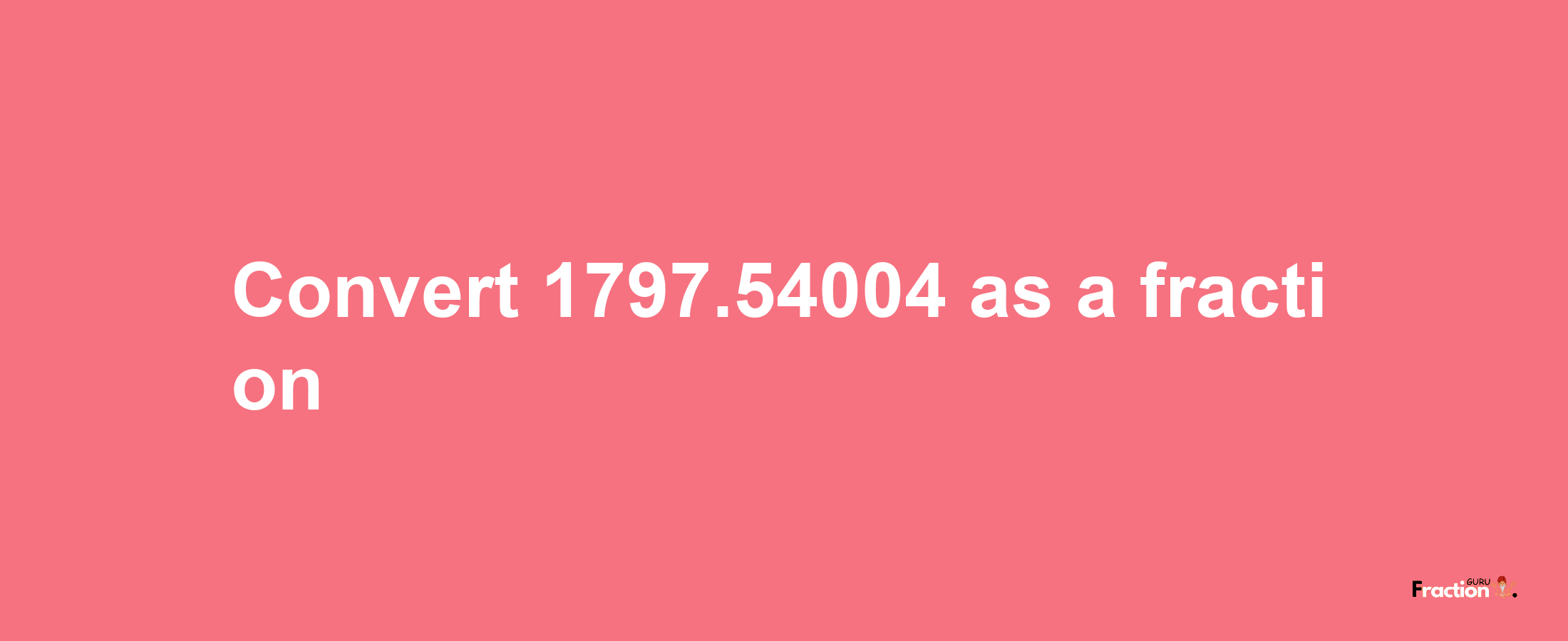 How to convert 1797.54004 as a fraction