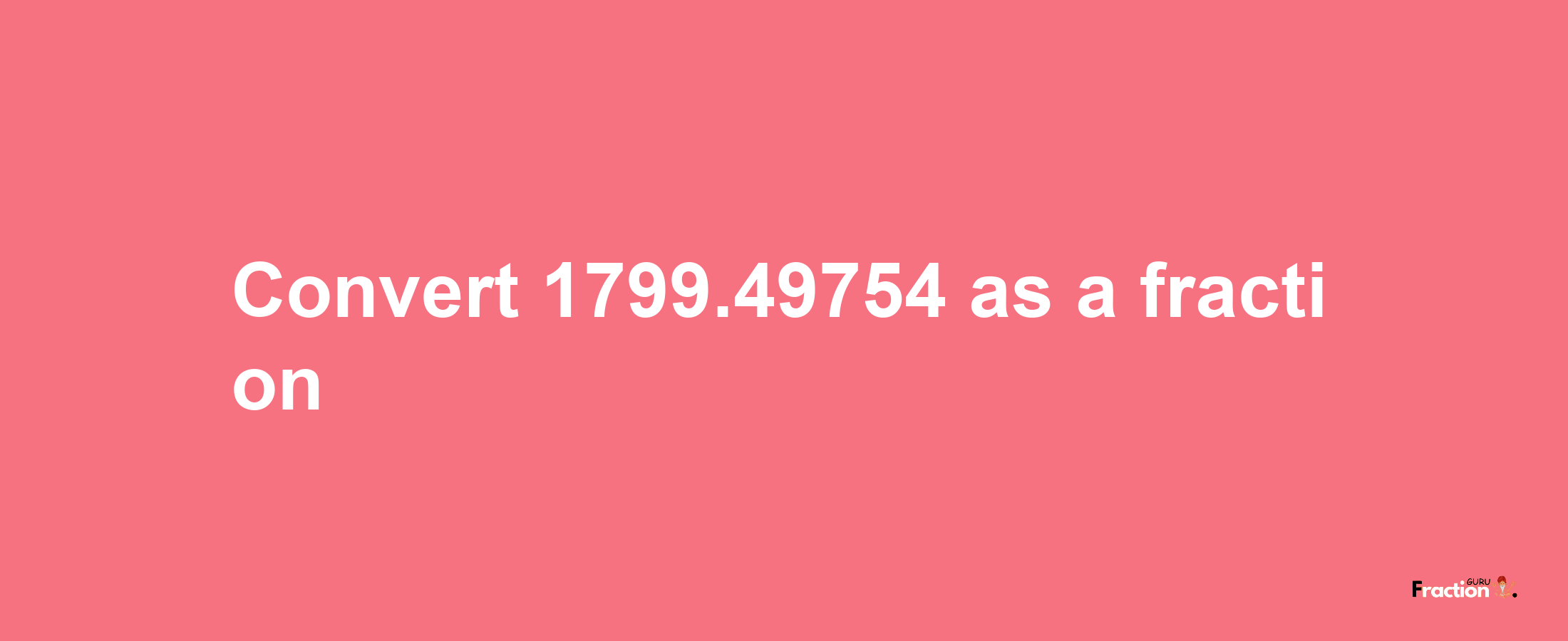 How to convert 1799.49754 as a fraction