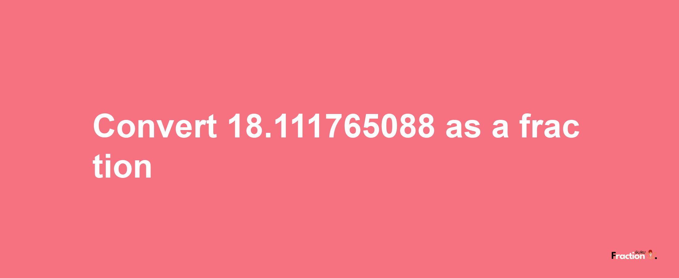 How to convert 18.111765088 as a fraction