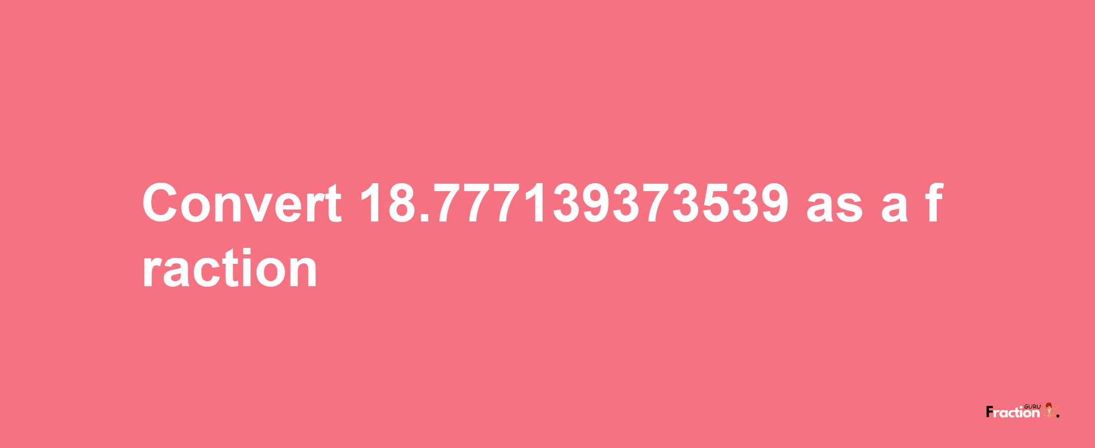 How to convert 18.777139373539 as a fraction