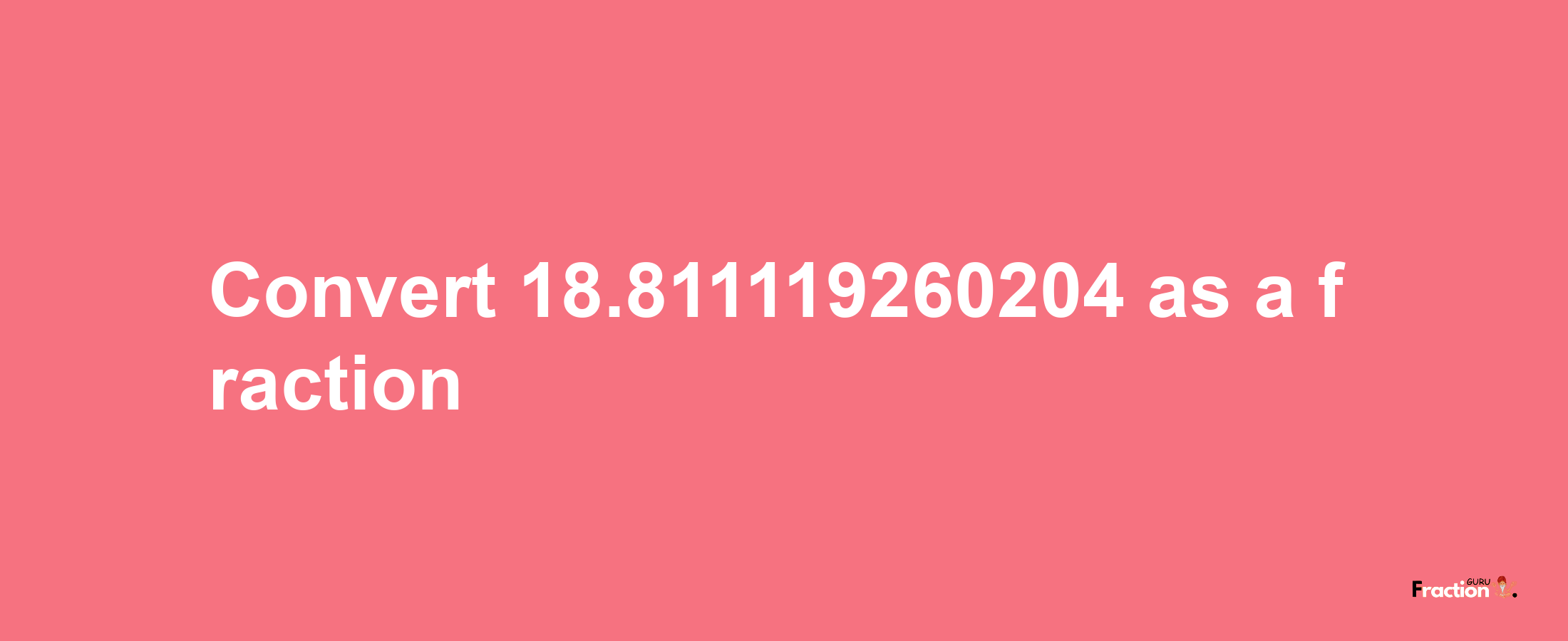 How to convert 18.811119260204 as a fraction