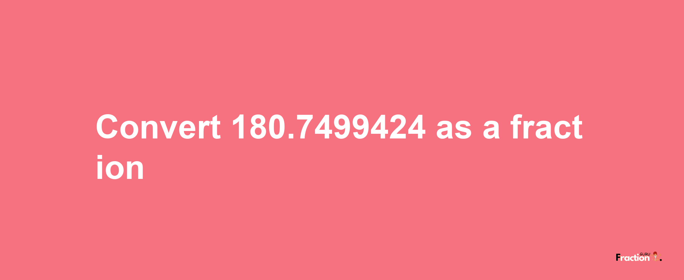 How to convert 180.7499424 as a fraction