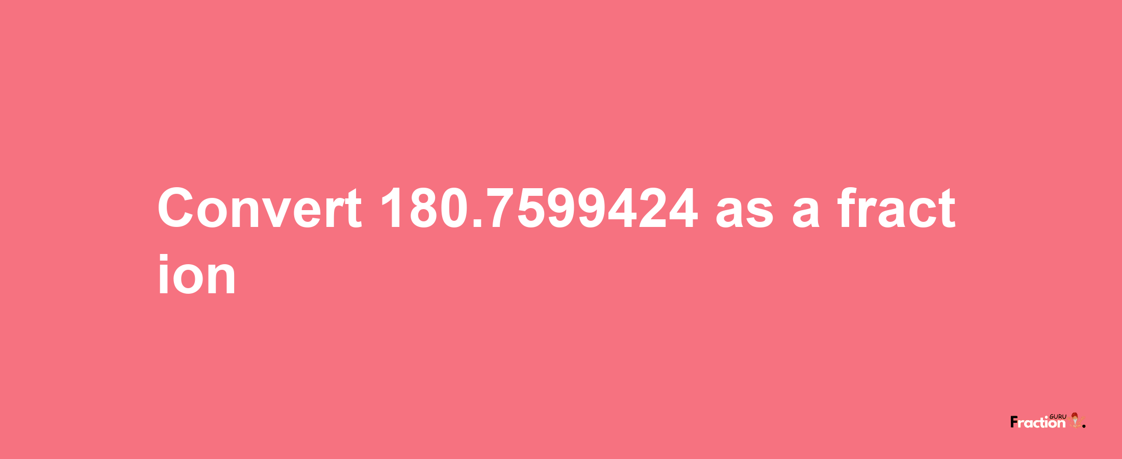 How to convert 180.7599424 as a fraction