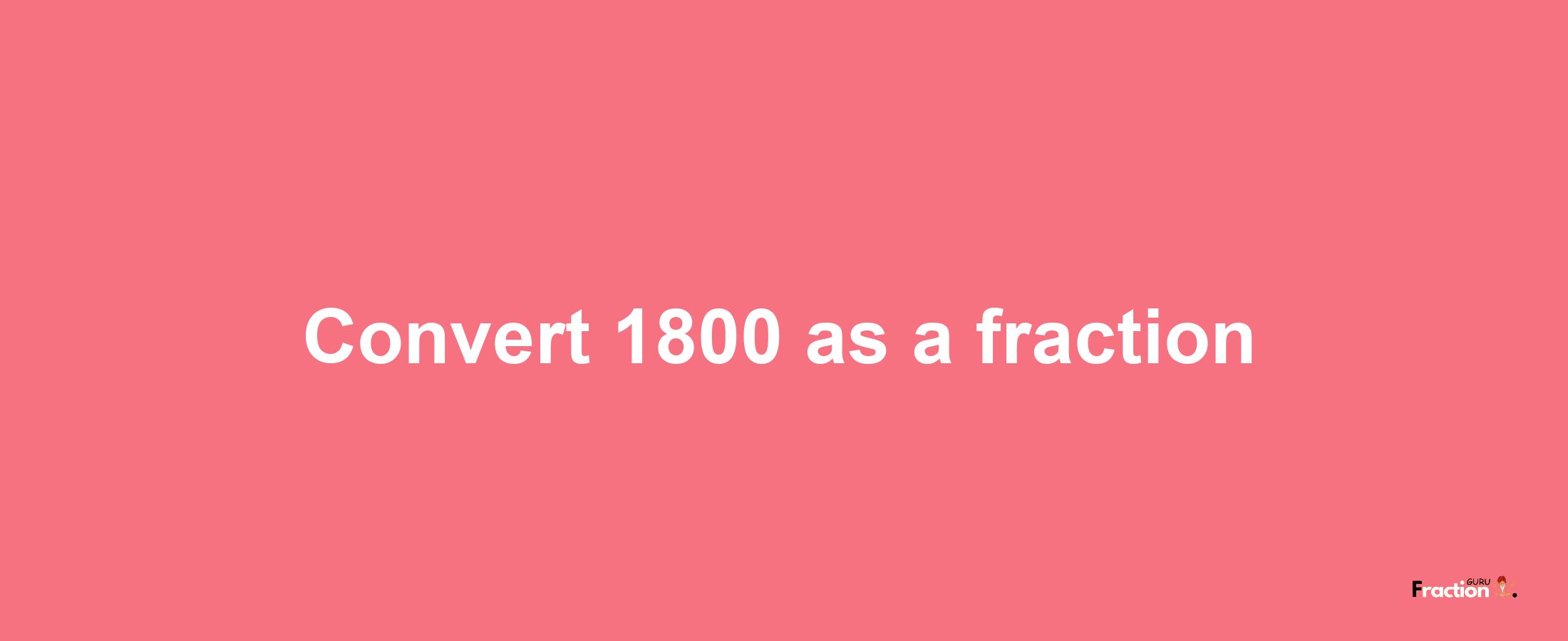 How to convert 1800 as a fraction