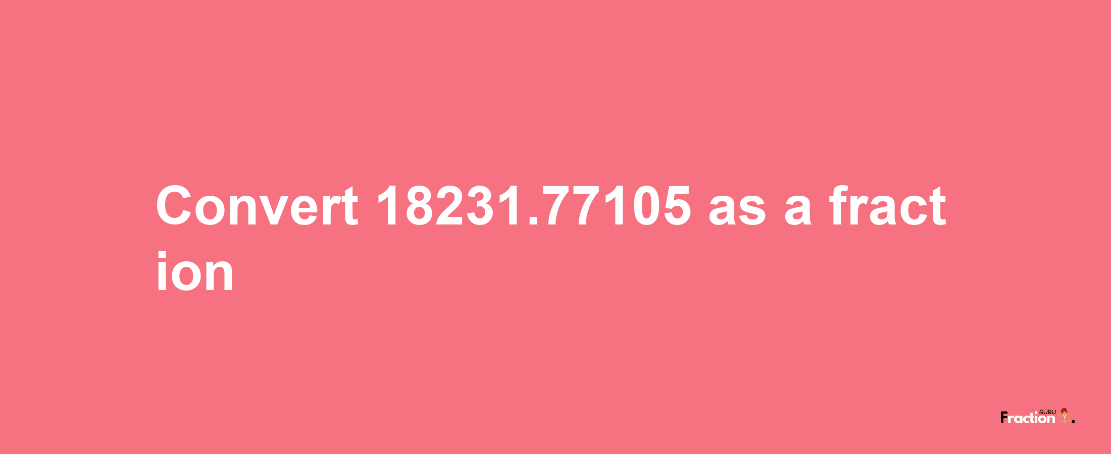 How to convert 18231.77105 as a fraction