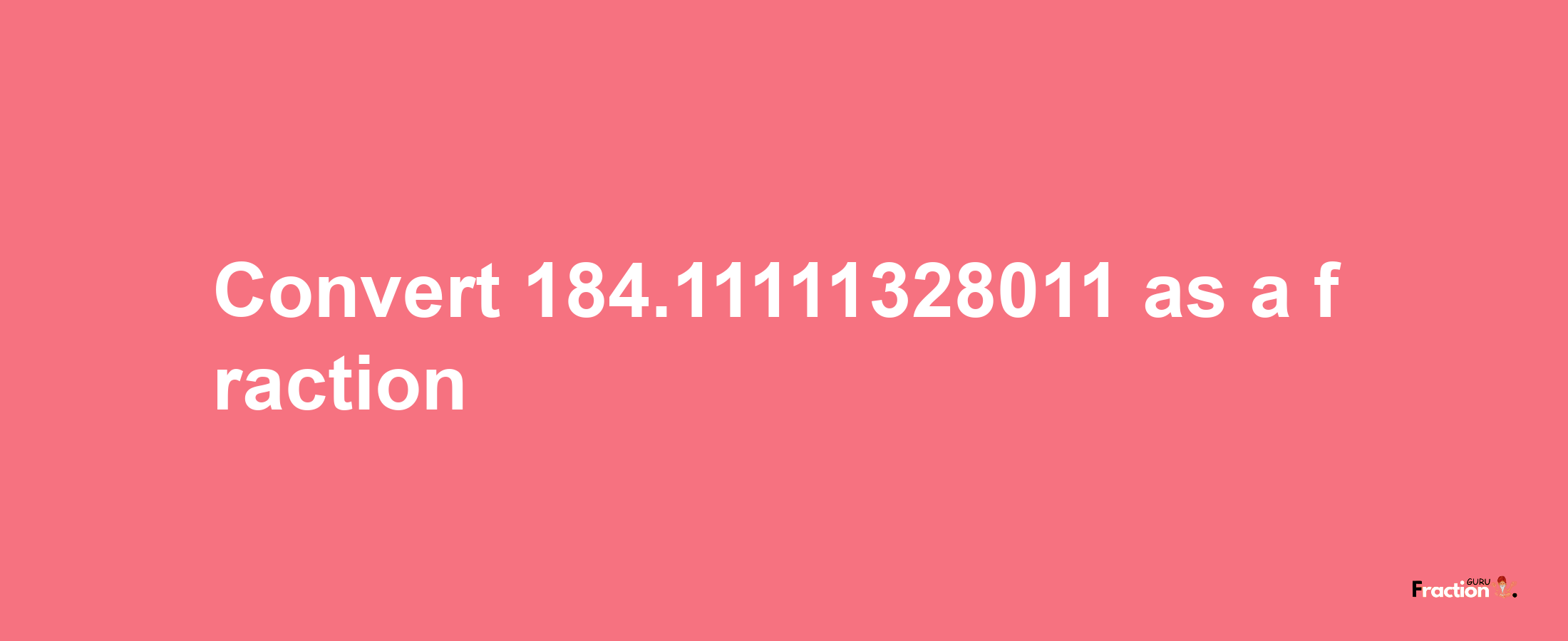 How to convert 184.11111328011 as a fraction