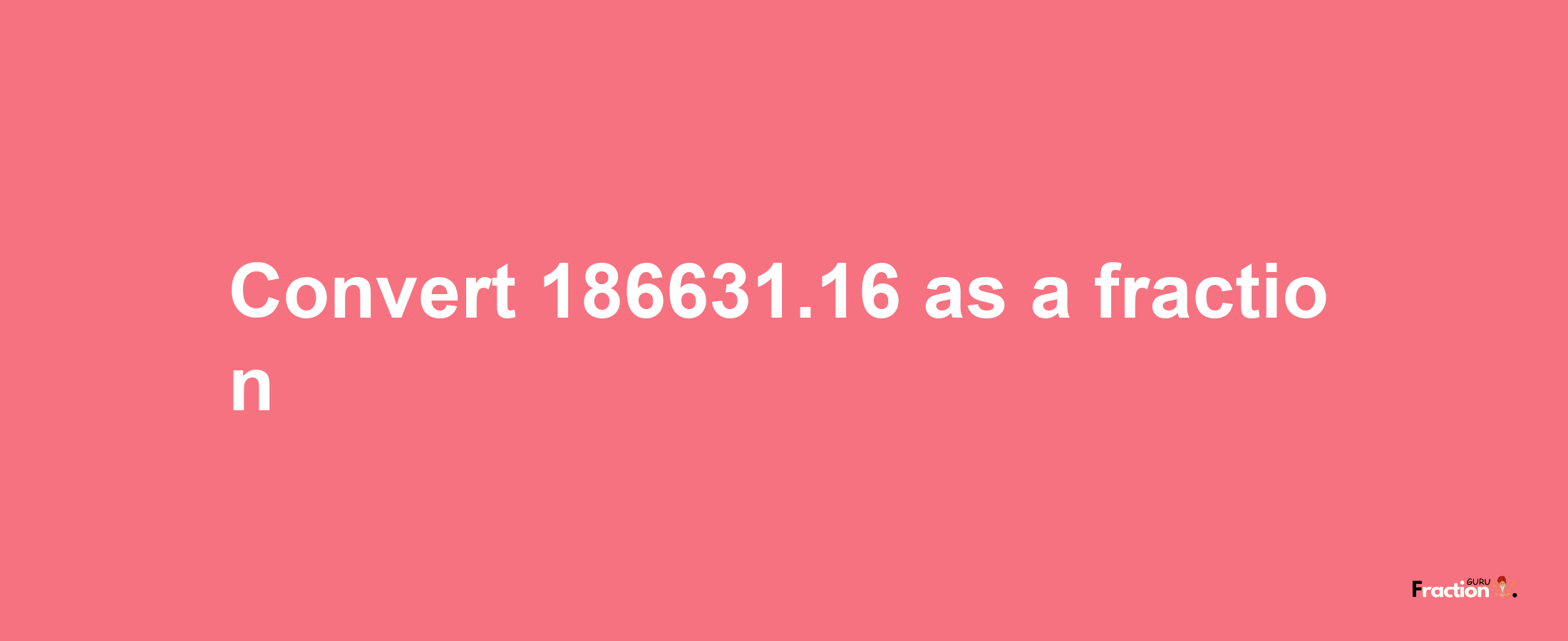 How to convert 186631.16 as a fraction