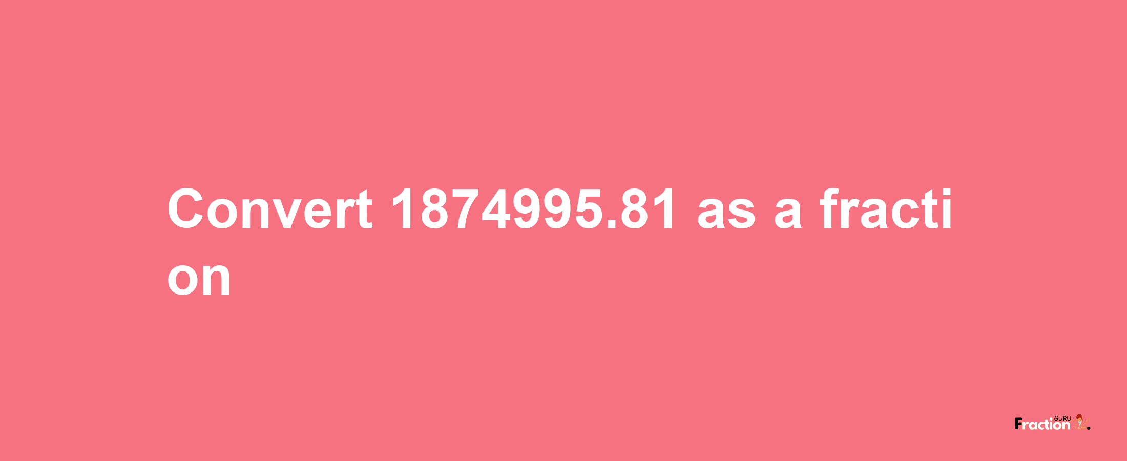 How to convert 1874995.81 as a fraction