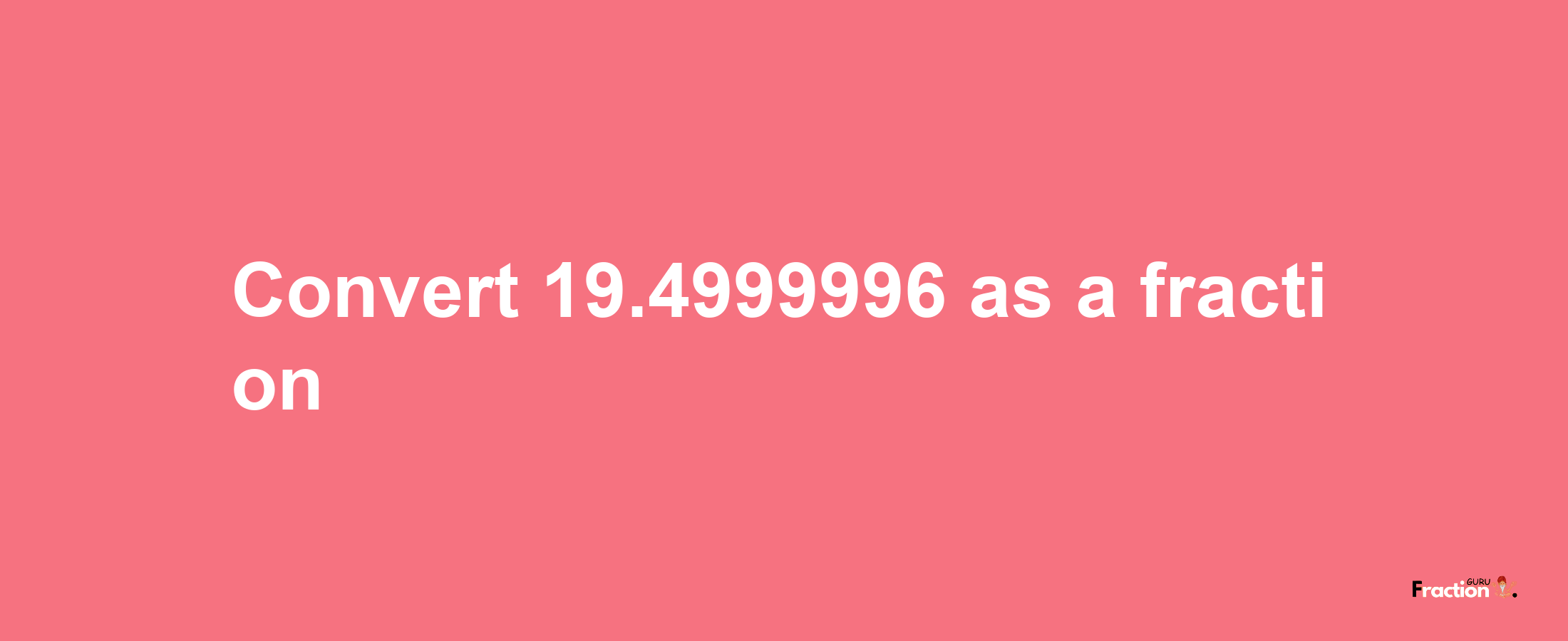 How to convert 19.4999996 as a fraction