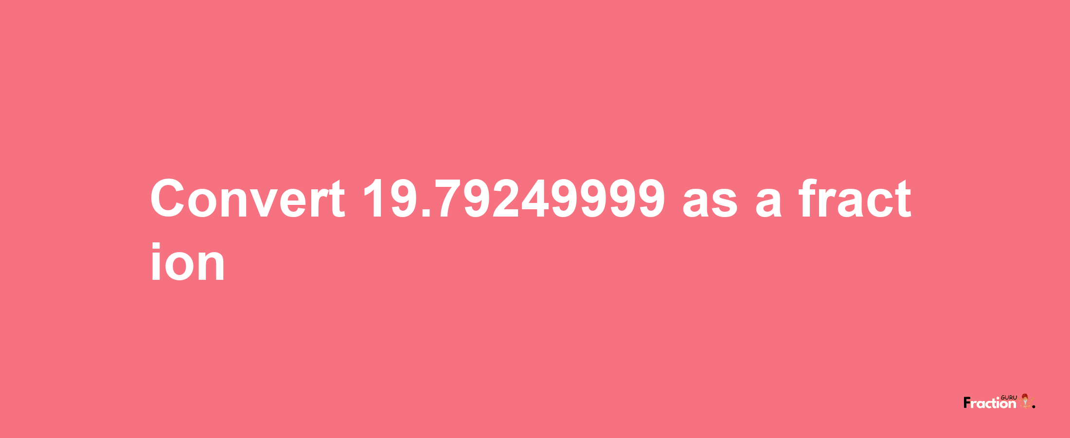 How to convert 19.79249999 as a fraction