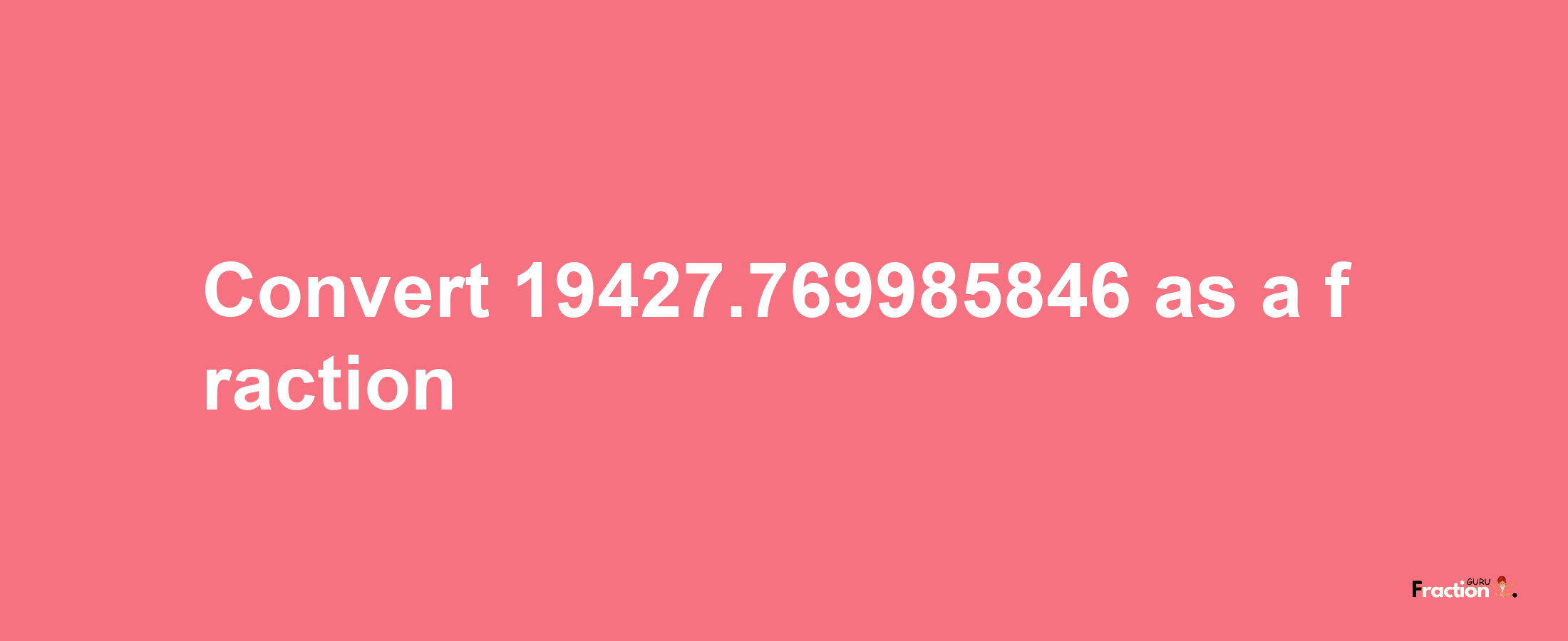 How to convert 19427.769985846 as a fraction