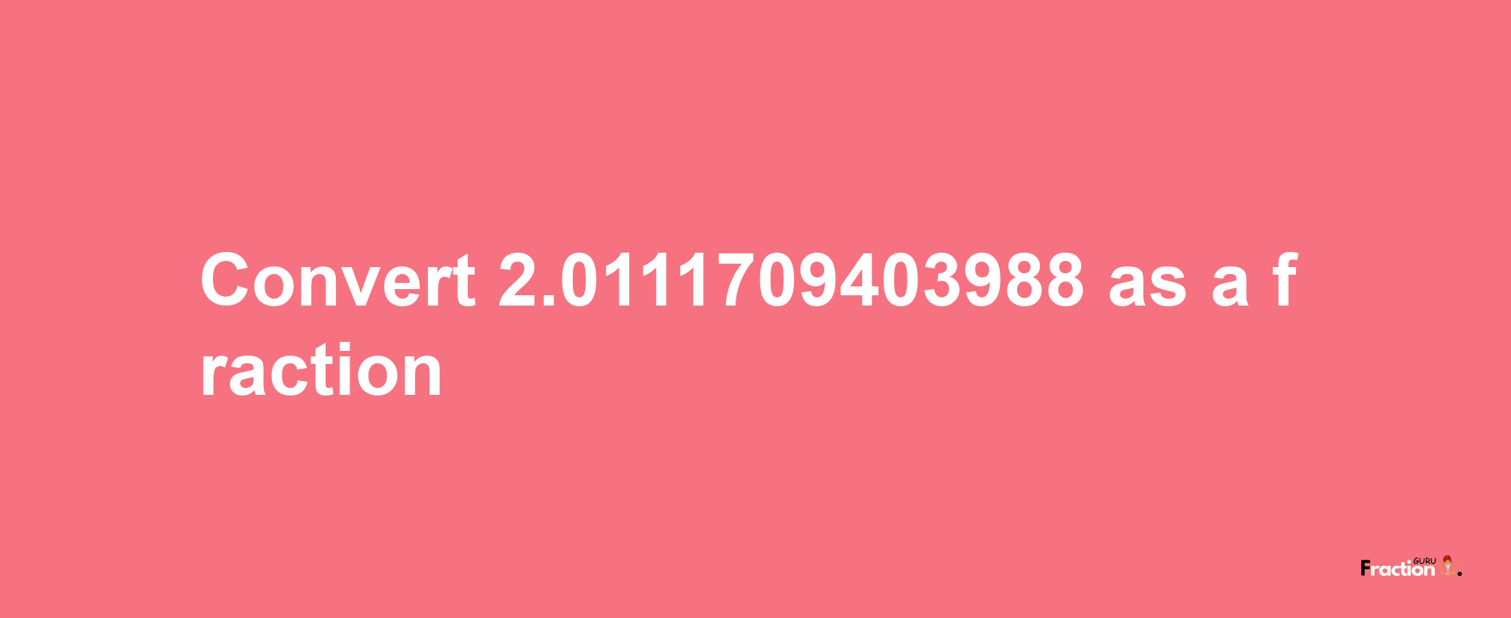 How to convert 2.0111709403988 as a fraction