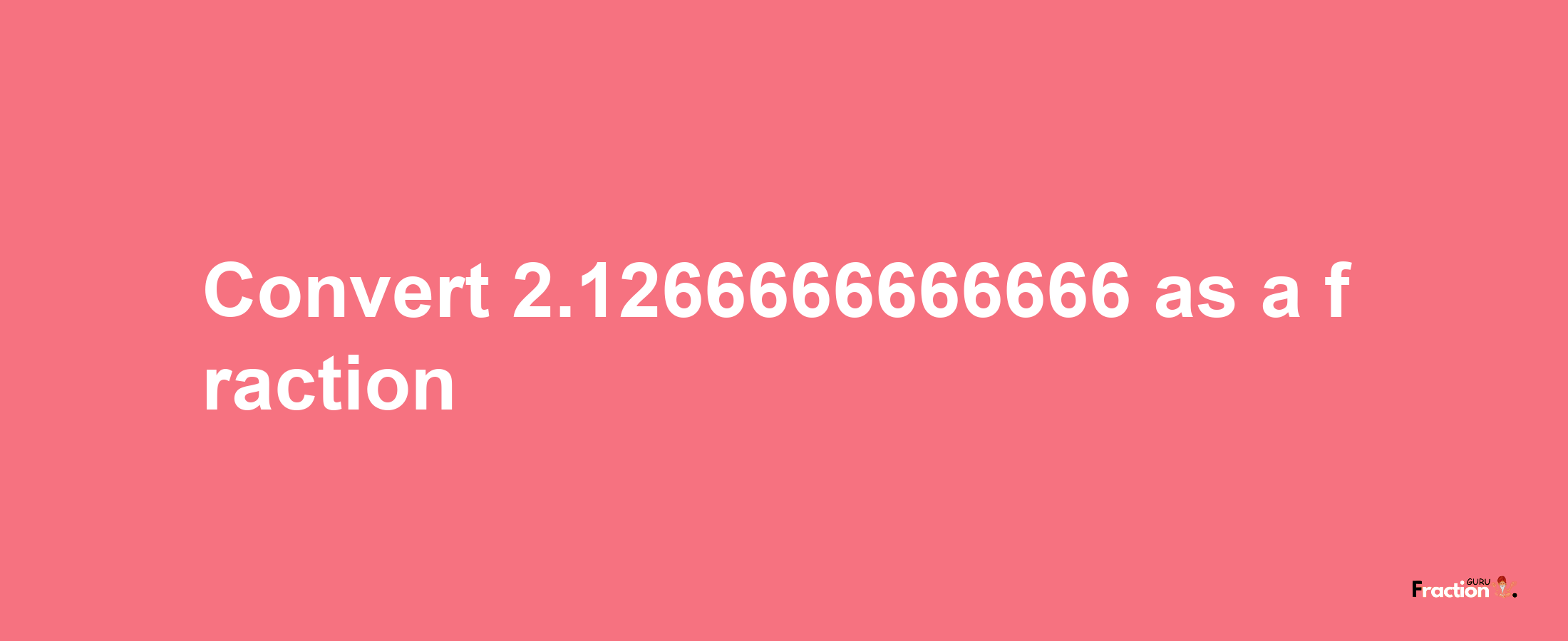 How to convert 2.1266666666666 as a fraction