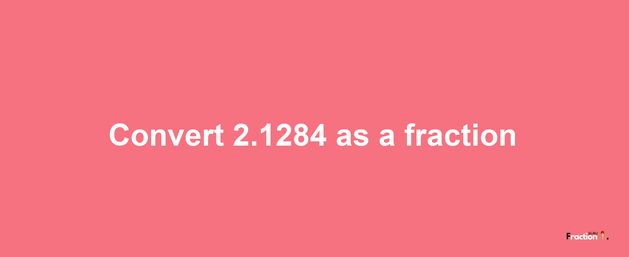 How to convert 2.1284 as a fraction