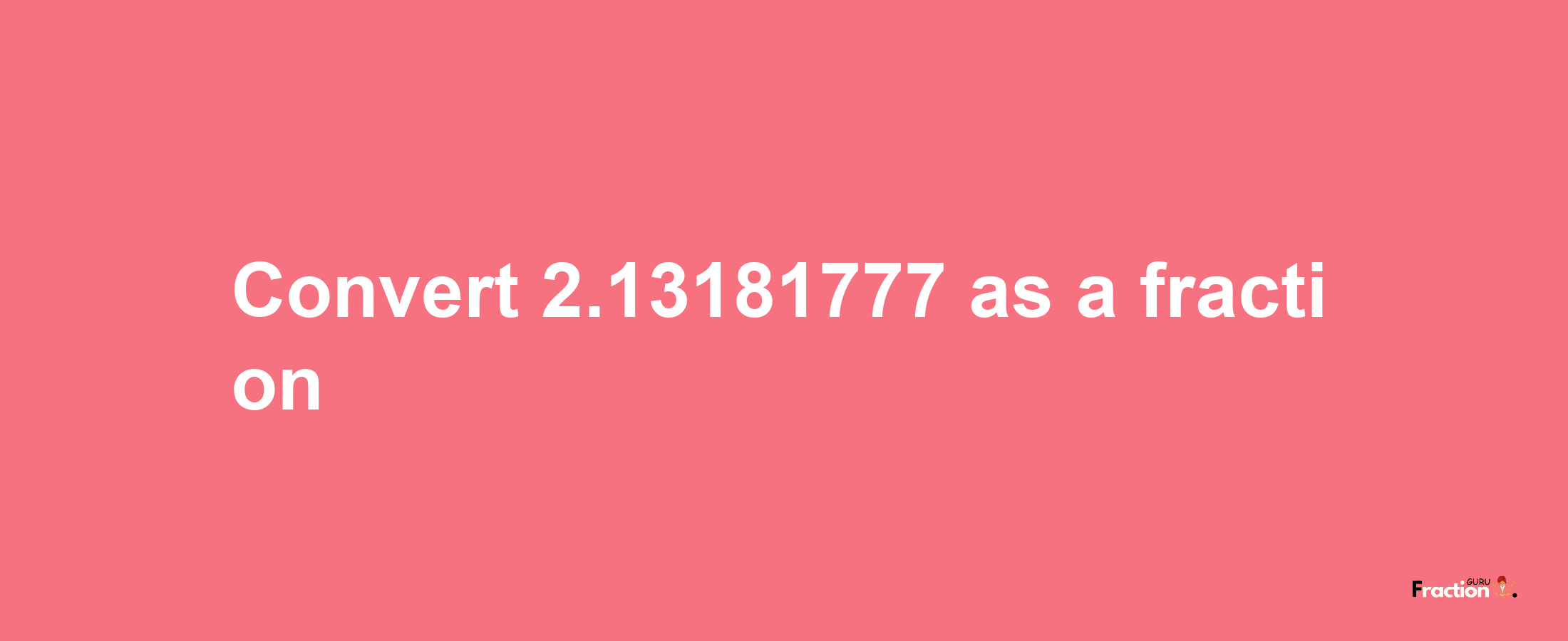 How to convert 2.13181777 as a fraction