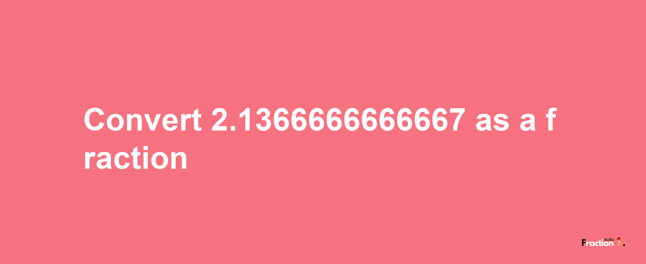 How to convert 2.1366666666667 as a fraction