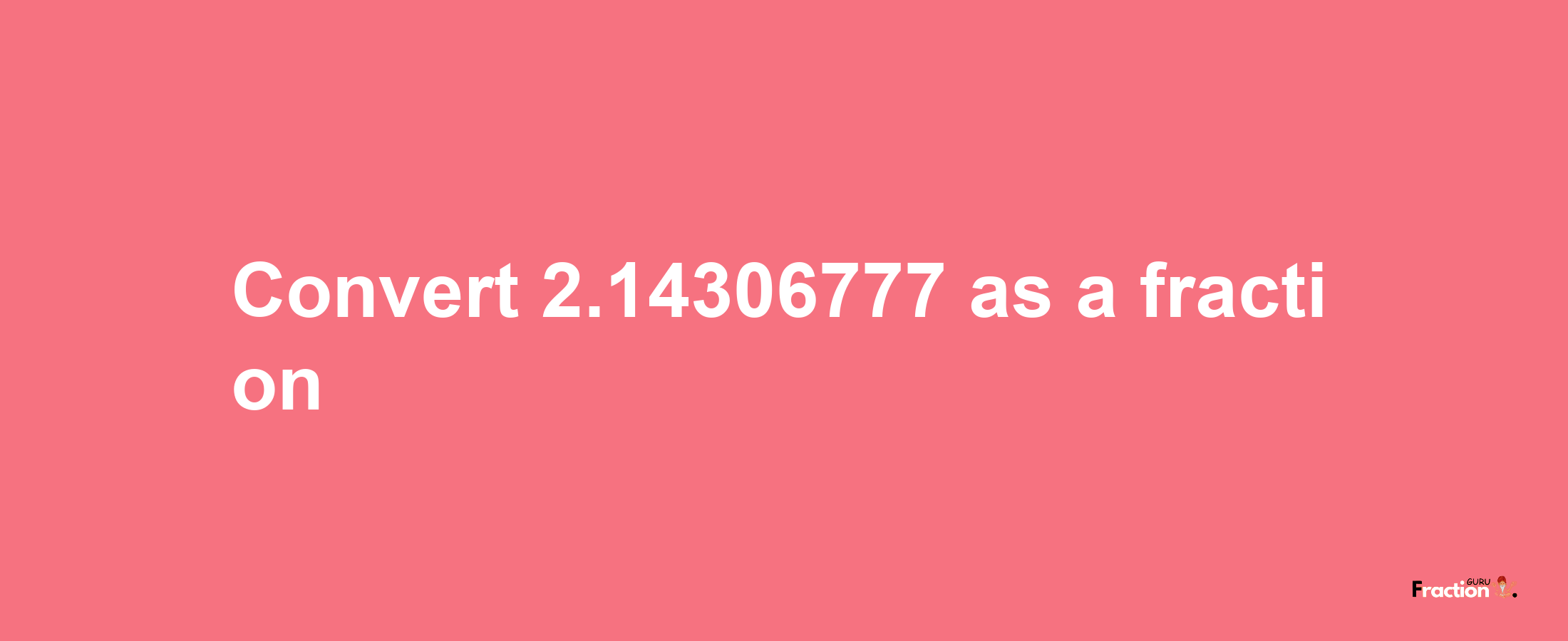 How to convert 2.14306777 as a fraction