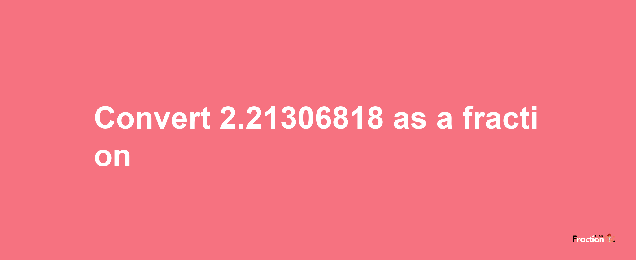 How to convert 2.21306818 as a fraction