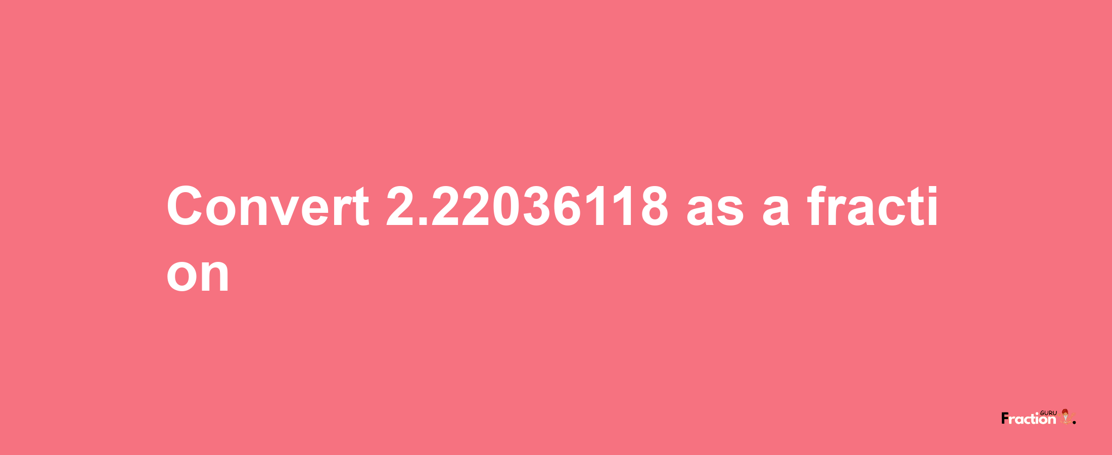 How to convert 2.22036118 as a fraction