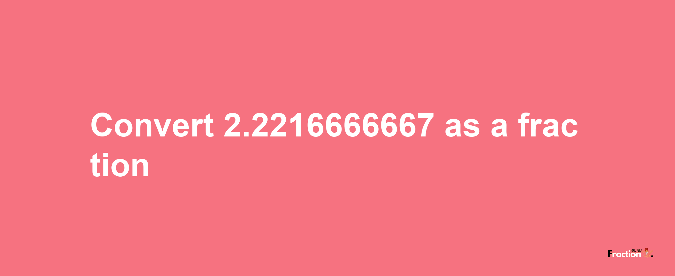 How to convert 2.2216666667 as a fraction