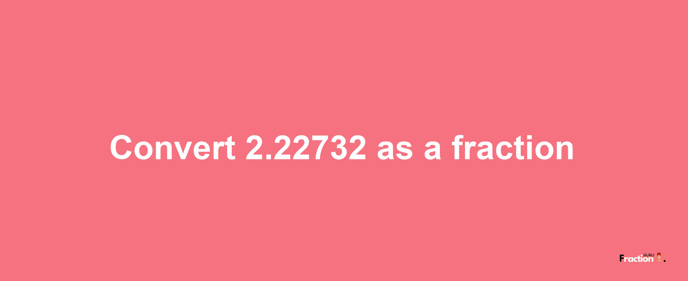 How to convert 2.22732 as a fraction