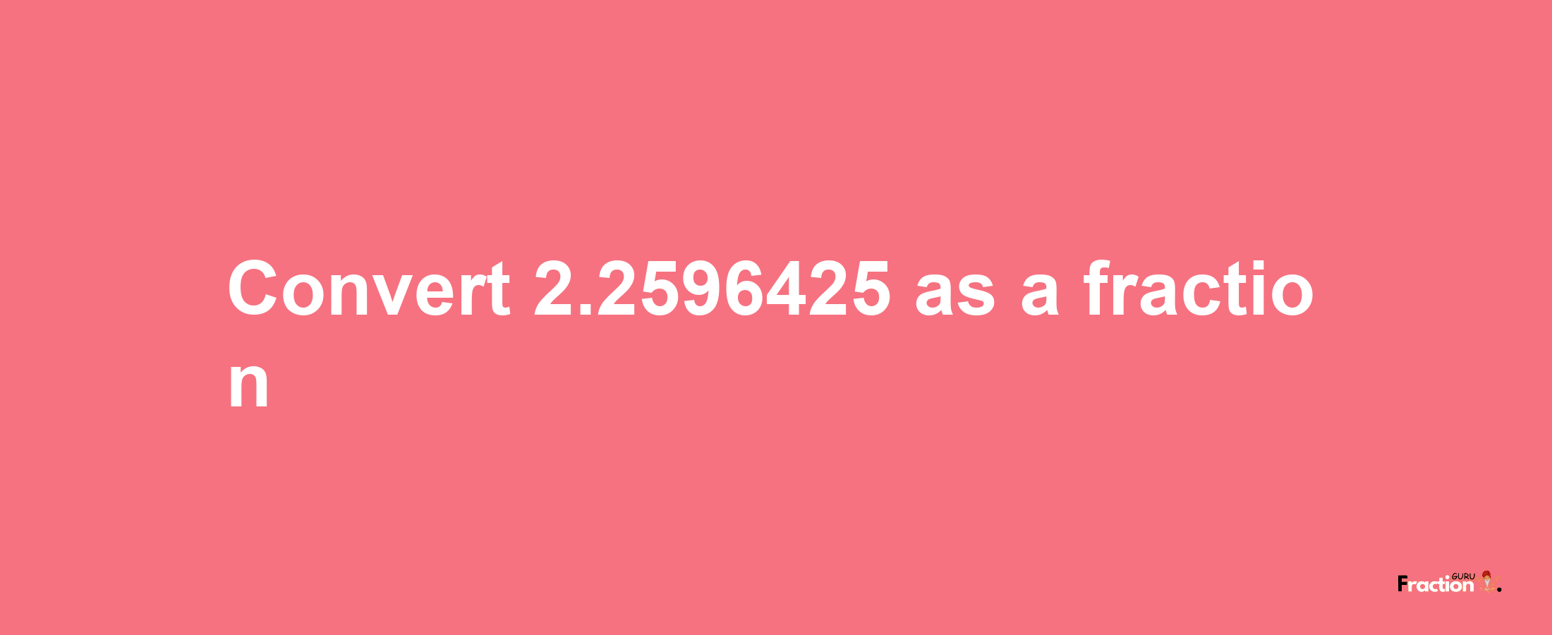 How to convert 2.2596425 as a fraction