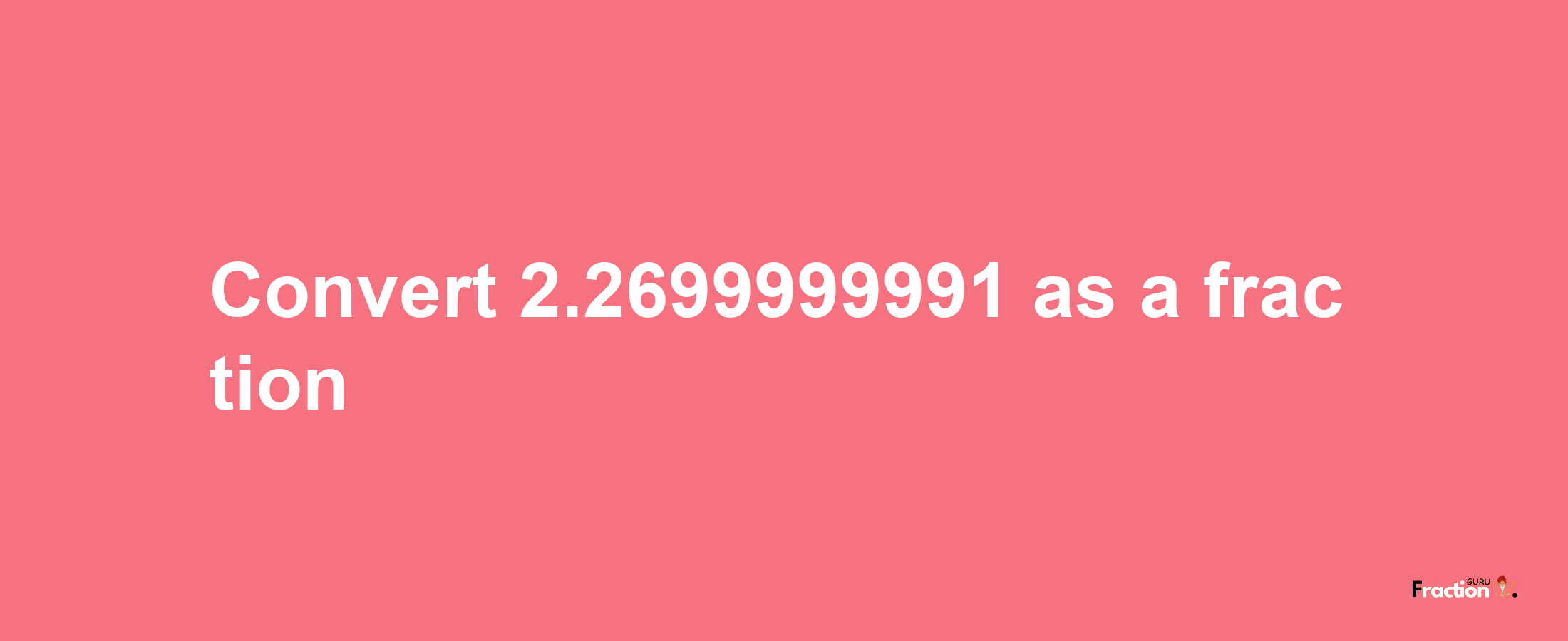 How to convert 2.2699999991 as a fraction