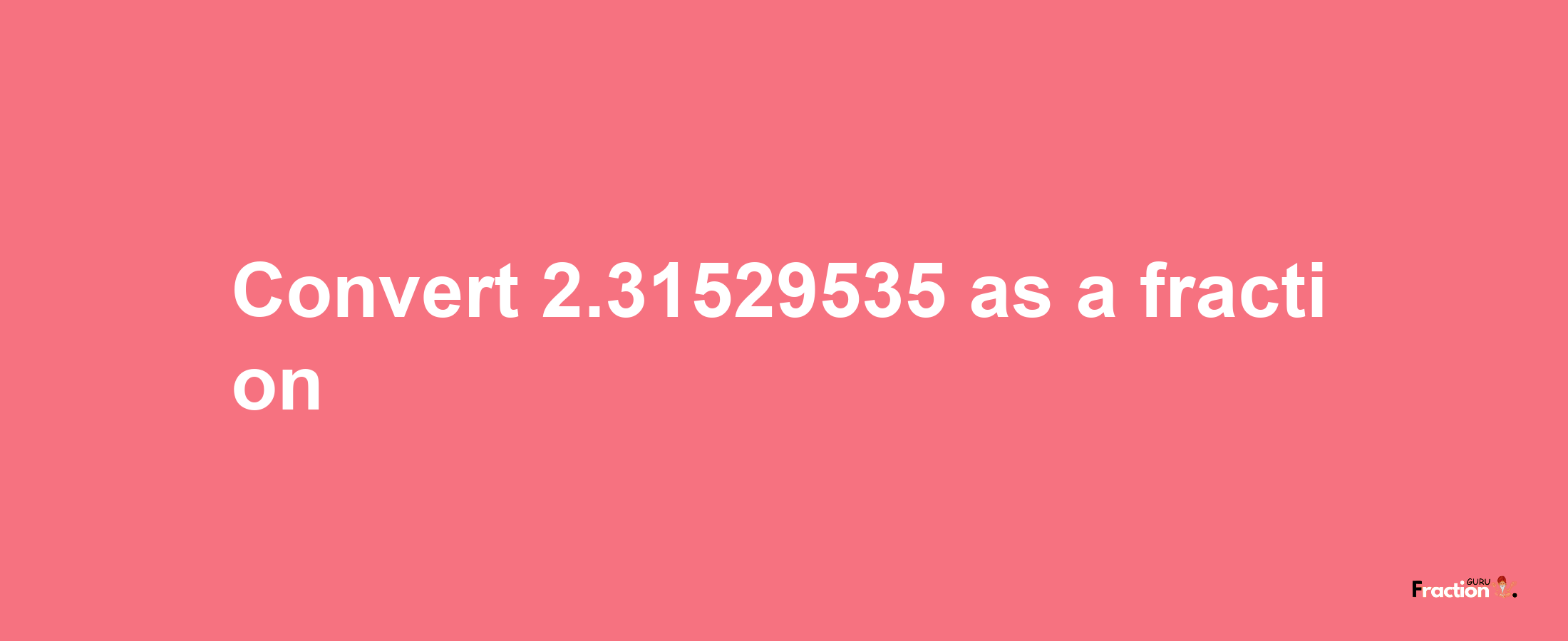 How to convert 2.31529535 as a fraction