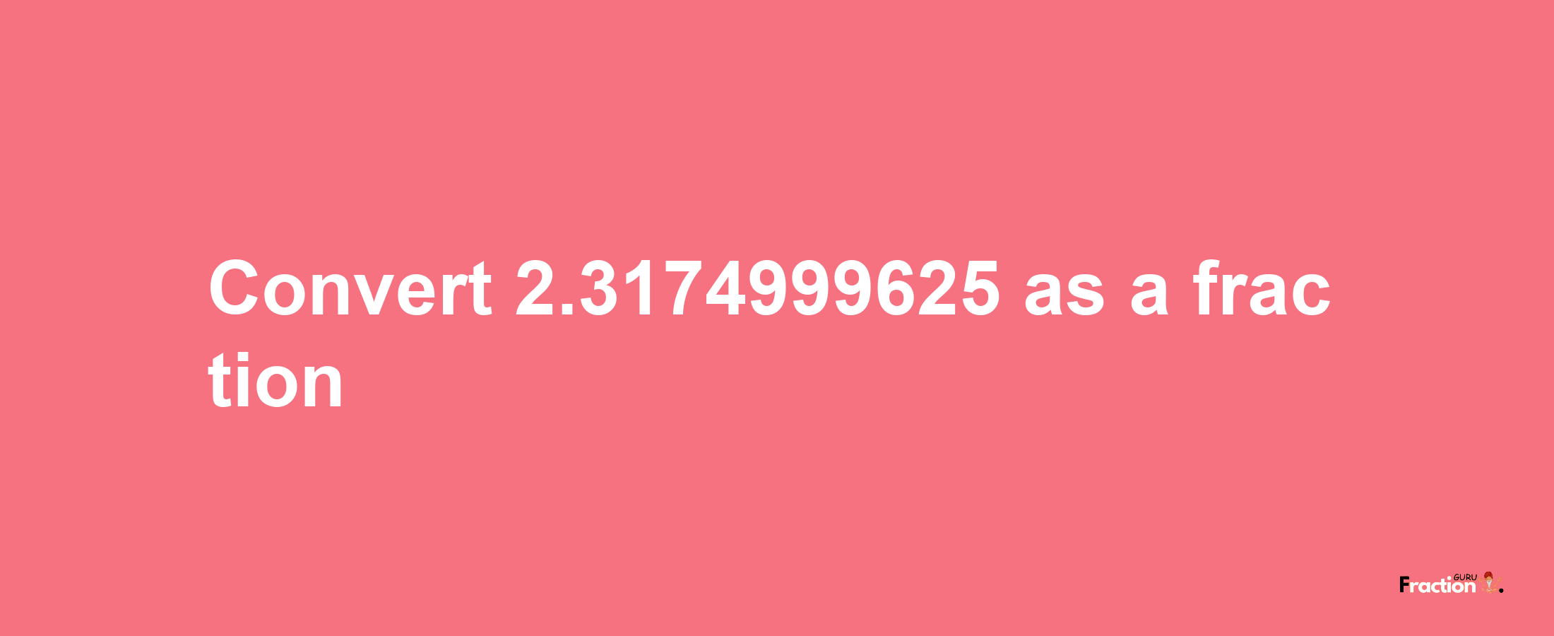 How to convert 2.3174999625 as a fraction