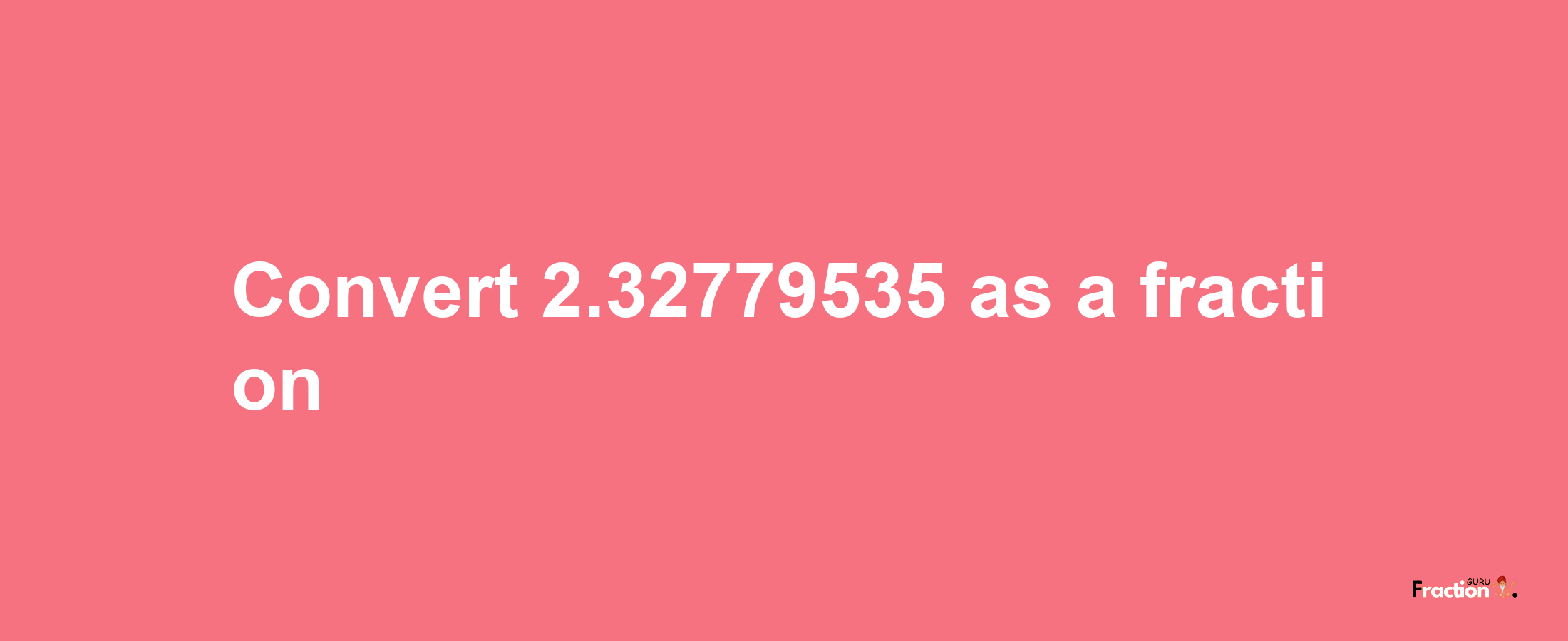 How to convert 2.32779535 as a fraction