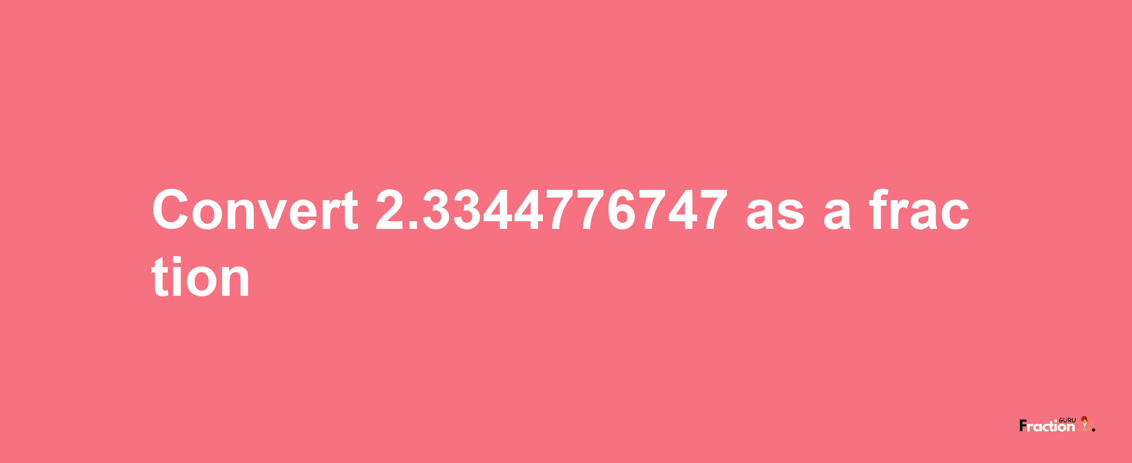 How to convert 2.3344776747 as a fraction