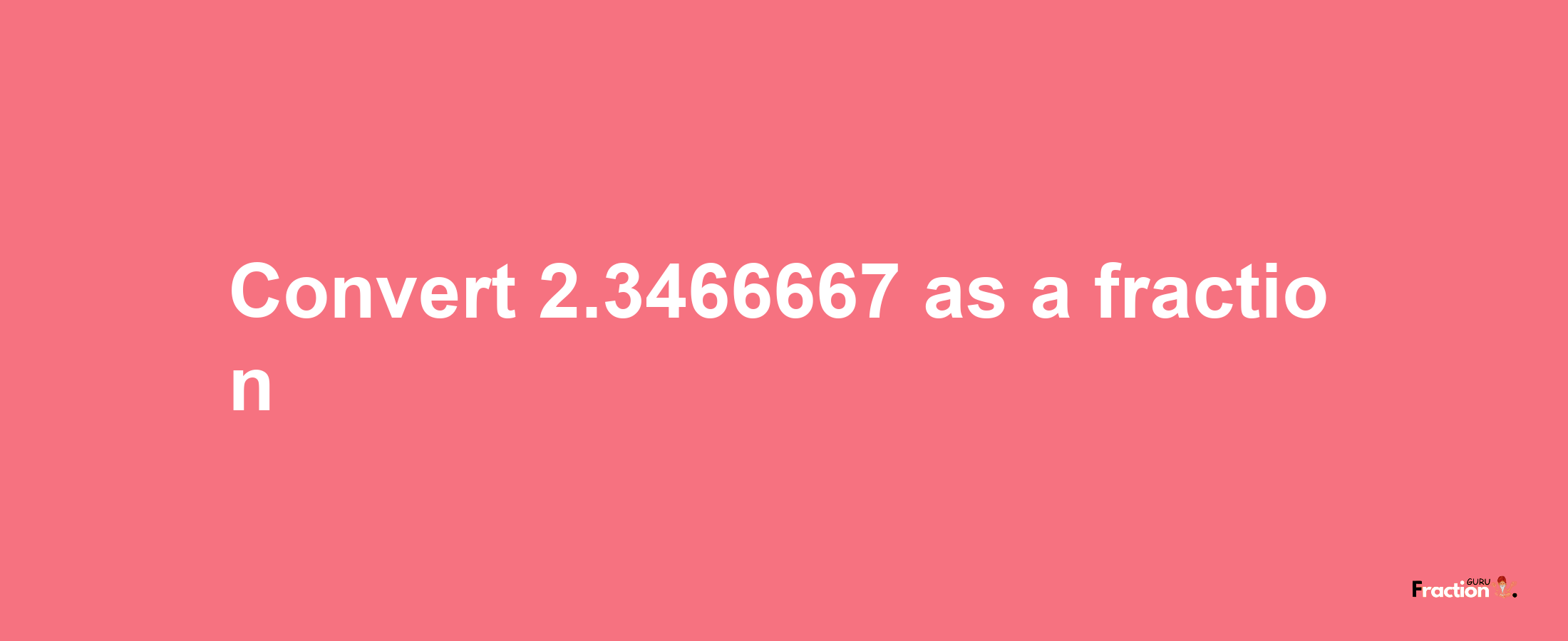 How to convert 2.3466667 as a fraction