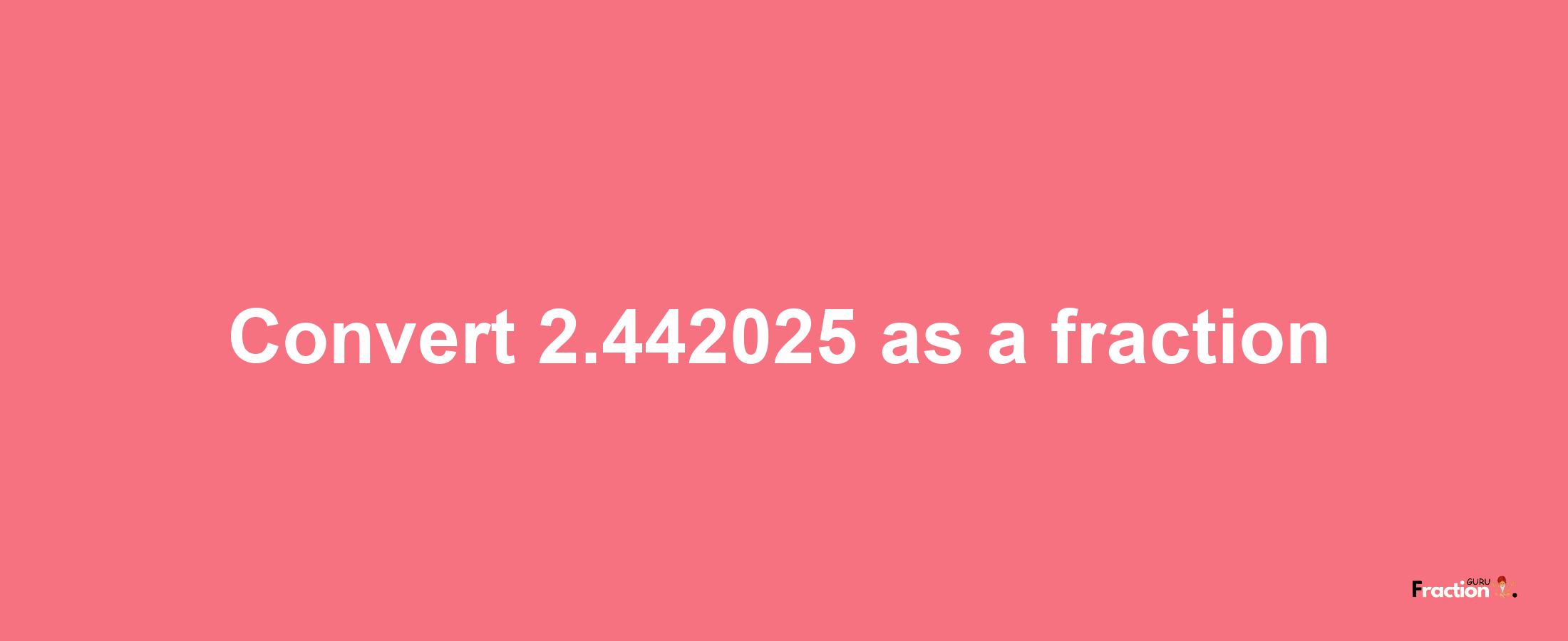 How to convert 2.442025 as a fraction