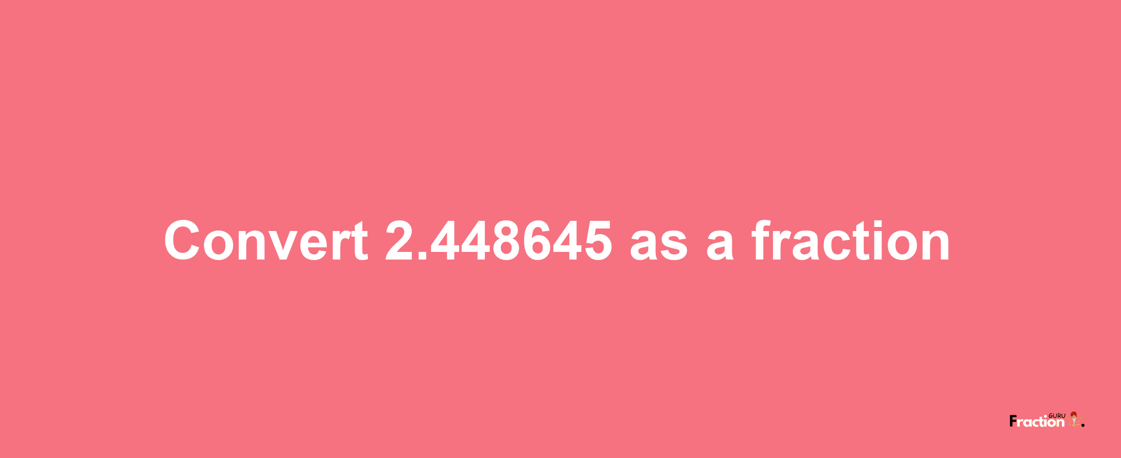 How to convert 2.448645 as a fraction